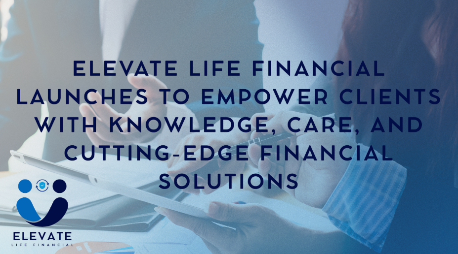 Elevate Life Financial Launches to Empower Clients With Knowledge, Care, and Cutting-Edge Financial Solutions