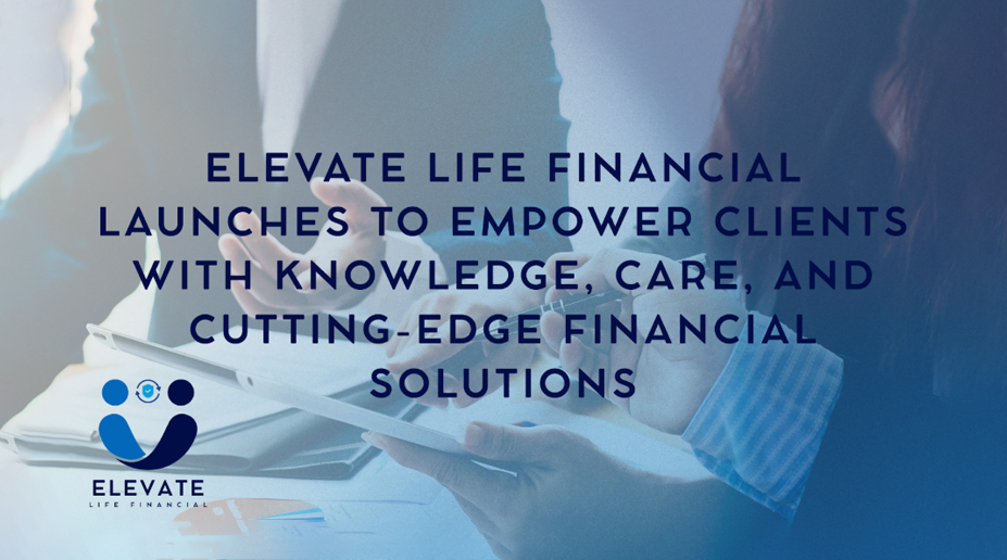 Elevate Life Financial Launches to Empower Clients With Knowledge, Care, and Cutting-Edge Financial Solutions